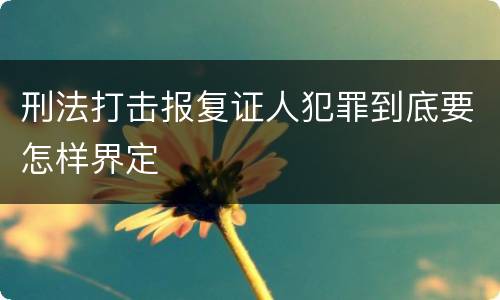 刑法打击报复证人犯罪到底要怎样界定