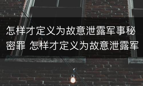 怎样才定义为故意泄露军事秘密罪 怎样才定义为故意泄露军事秘密罪呢