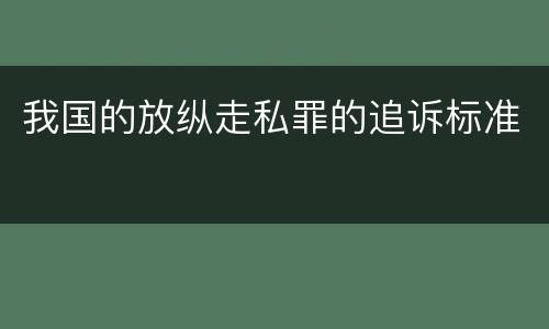 我国的放纵走私罪的追诉标准