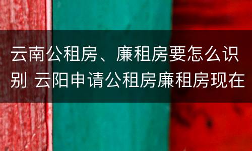 云南公租房、廉租房要怎么识别 云阳申请公租房廉租房现在的什么地方