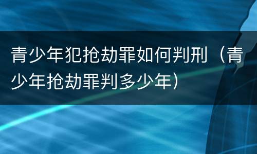 青少年犯抢劫罪如何判刑（青少年抢劫罪判多少年）