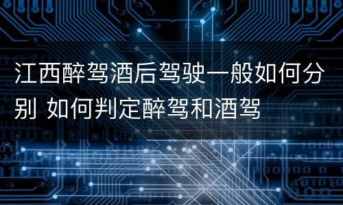 江西醉驾酒后驾驶一般如何分别 如何判定醉驾和酒驾