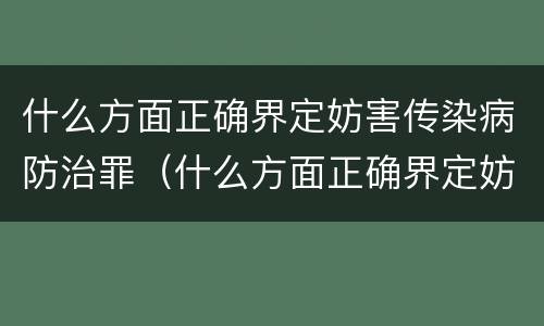 什么方面正确界定妨害传染病防治罪（什么方面正确界定妨害传染病防治罪）