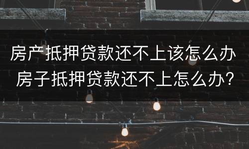 房产抵押贷款还不上该怎么办 房子抵押贷款还不上怎么办?