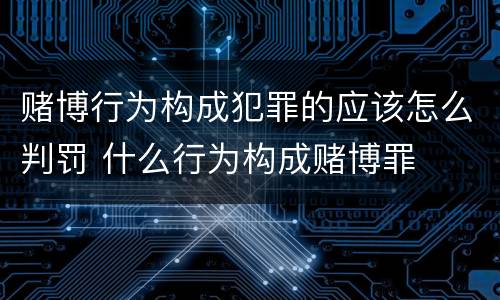 赌博行为构成犯罪的应该怎么判罚 什么行为构成赌博罪