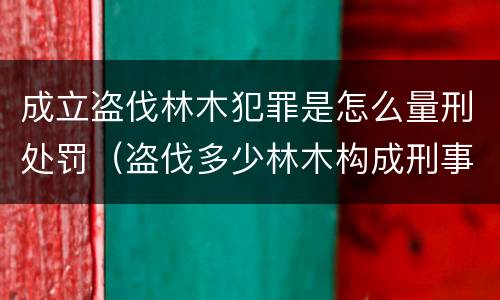成立盗伐林木犯罪是怎么量刑处罚（盗伐多少林木构成刑事犯罪）