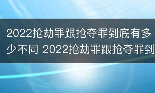 2022抢劫罪跟抢夺罪到底有多少不同 2022抢劫罪跟抢夺罪到底有多少不同呢