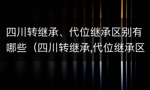 四川转继承、代位继承区别有哪些（四川转继承,代位继承区别有哪些要求）