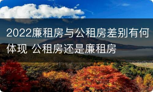 2022廉租房与公租房差别有何体现 公租房还是廉租房