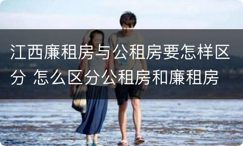 江西廉租房与公租房要怎样区分 怎么区分公租房和廉租房