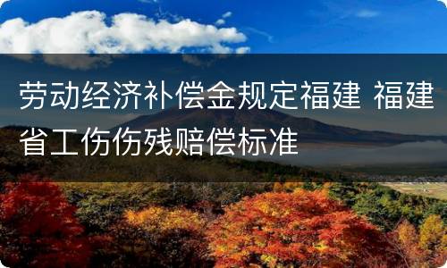 劳动经济补偿金规定福建 福建省工伤伤残赔偿标准