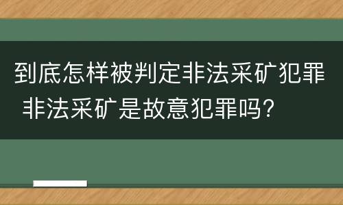 到底怎样被判定非法采矿犯罪 非法采矿是故意犯罪吗?