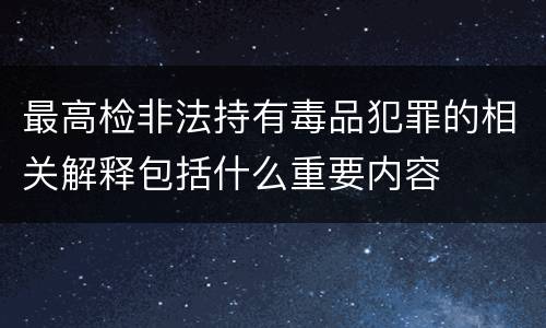 最高检非法持有毒品犯罪的相关解释包括什么重要内容