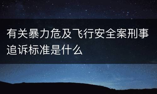 有关暴力危及飞行安全案刑事追诉标准是什么