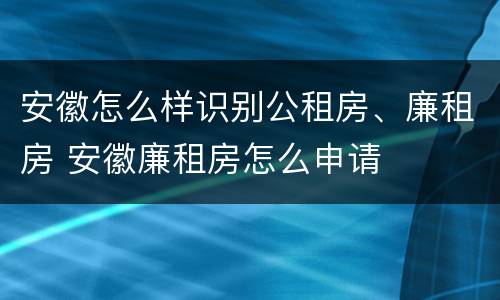 安徽怎么样识别公租房、廉租房 安徽廉租房怎么申请