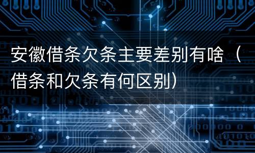 安徽借条欠条主要差别有啥（借条和欠条有何区别）