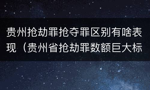 贵州抢劫罪抢夺罪区别有啥表现（贵州省抢劫罪数额巨大标准）