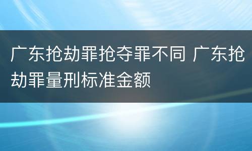广东抢劫罪抢夺罪不同 广东抢劫罪量刑标准金额