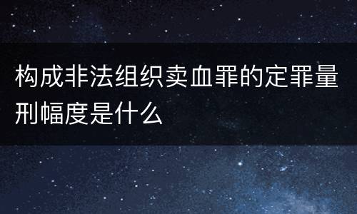 构成非法组织卖血罪的定罪量刑幅度是什么