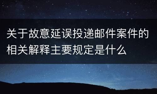 关于故意延误投递邮件案件的相关解释主要规定是什么