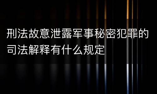 刑法故意泄露军事秘密犯罪的司法解释有什么规定