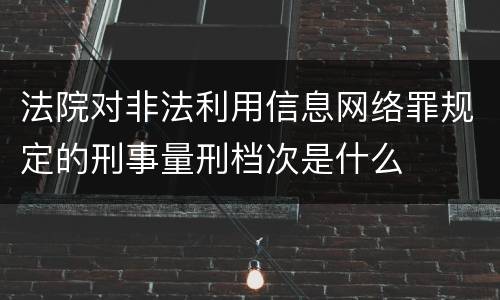 法院对非法利用信息网络罪规定的刑事量刑档次是什么