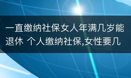 一直缴纳社保女人年满几岁能退休 个人缴纳社保,女性要几岁可以退休
