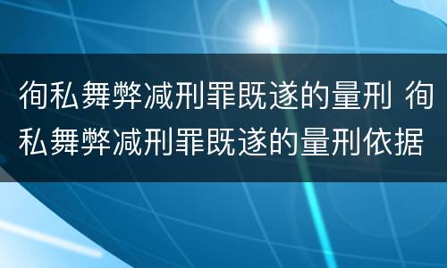 徇私舞弊减刑罪既遂的量刑 徇私舞弊减刑罪既遂的量刑依据