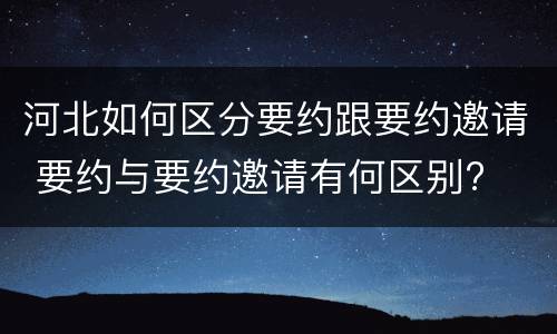 河北如何区分要约跟要约邀请 要约与要约邀请有何区别?