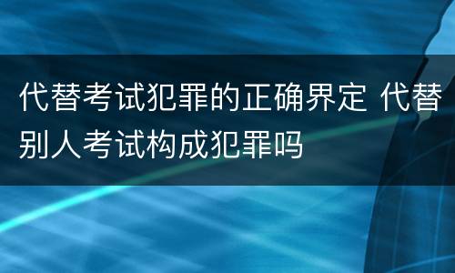 代替考试犯罪的正确界定 代替别人考试构成犯罪吗