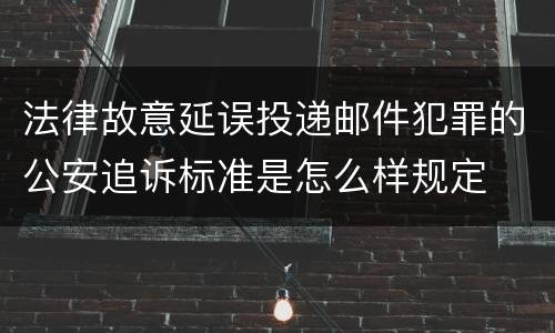 法律故意延误投递邮件犯罪的公安追诉标准是怎么样规定