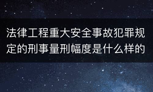 法律工程重大安全事故犯罪规定的刑事量刑幅度是什么样的