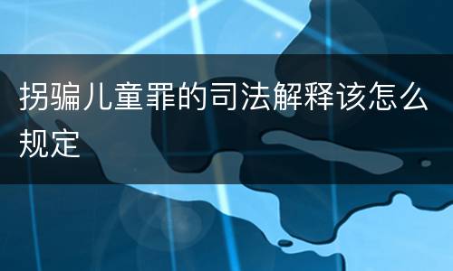拐骗儿童罪的司法解释该怎么规定