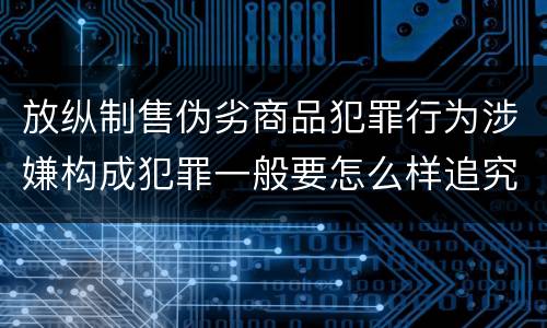 放纵制售伪劣商品犯罪行为涉嫌构成犯罪一般要怎么样追究法律责任