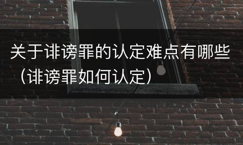 关于诽谤罪的认定难点有哪些（诽谤罪如何认定）