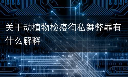 关于动植物检疫徇私舞弊罪有什么解释