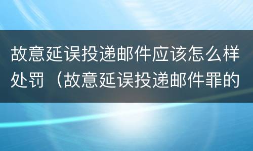 故意延误投递邮件应该怎么样处罚（故意延误投递邮件罪的立案标准）