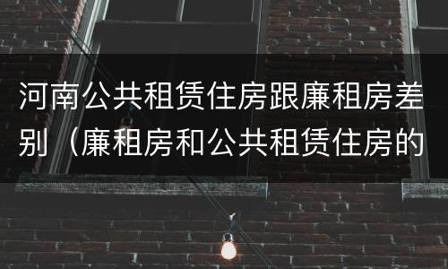河南公共租赁住房跟廉租房差别（廉租房和公共租赁住房的区别）