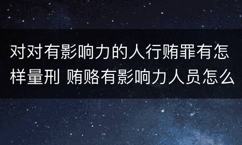对对有影响力的人行贿罪有怎样量刑 贿赂有影响力人员怎么定罪