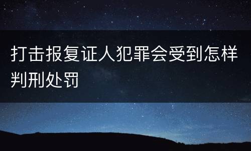 打击报复证人犯罪会受到怎样判刑处罚