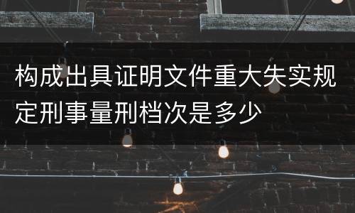 构成出具证明文件重大失实规定刑事量刑档次是多少