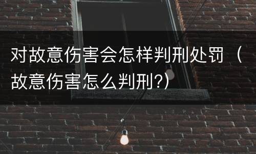 对故意伤害会怎样判刑处罚（故意伤害怎么判刑?）