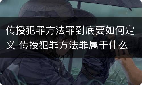 传授犯罪方法罪到底要如何定义 传授犯罪方法罪属于什么