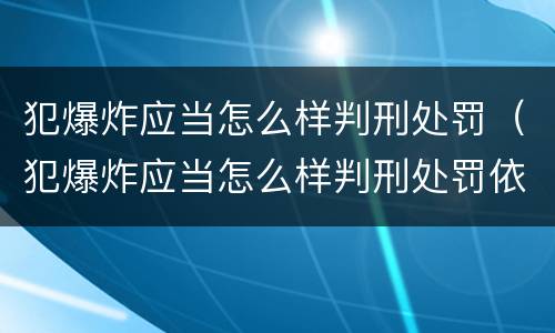 犯爆炸应当怎么样判刑处罚（犯爆炸应当怎么样判刑处罚依据）