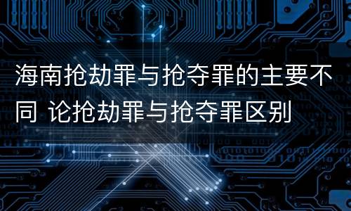 海南抢劫罪与抢夺罪的主要不同 论抢劫罪与抢夺罪区别