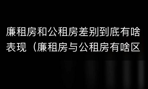 廉租房和公租房差别到底有啥表现（廉租房与公租房有啥区别）