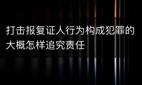 打击报复证人行为构成犯罪的大概怎样追究责任