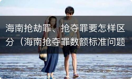 海南抢劫罪、抢夺罪要怎样区分（海南抢夺罪数额标准问题的规定）