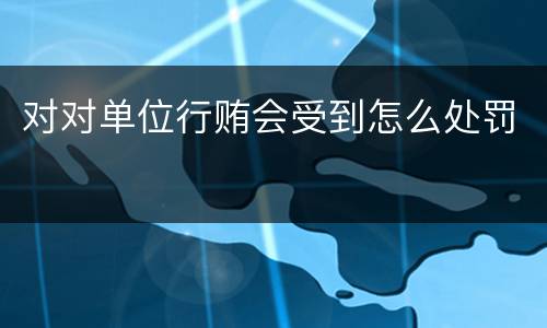 对对单位行贿会受到怎么处罚