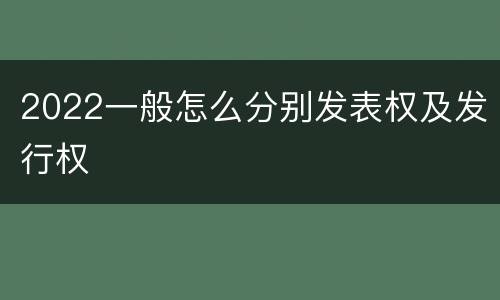 2022一般怎么分别发表权及发行权